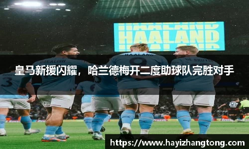 皇马新援闪耀，哈兰德梅开二度助球队完胜对手