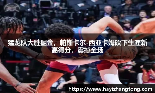猛龙队大胜掘金，帕斯卡尔-西亚卡姆砍下生涯新高得分，震撼全场