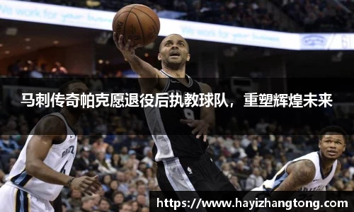 马刺传奇帕克愿退役后执教球队，重塑辉煌未来