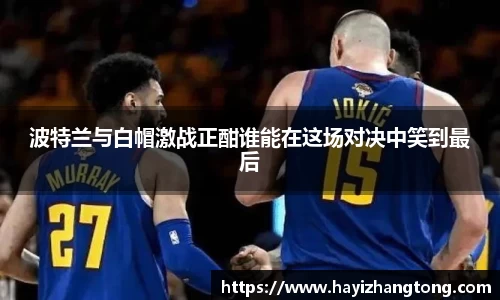 波特兰与白帽激战正酣谁能在这场对决中笑到最后