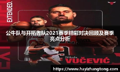 公牛队与开拓者队2021赛季精彩对决回顾及赛季亮点分析