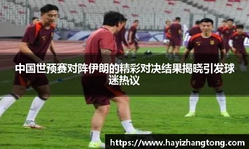 中国世预赛对阵伊朗的精彩对决结果揭晓引发球迷热议
