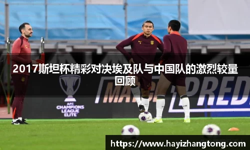 2017斯坦杯精彩对决埃及队与中国队的激烈较量回顾